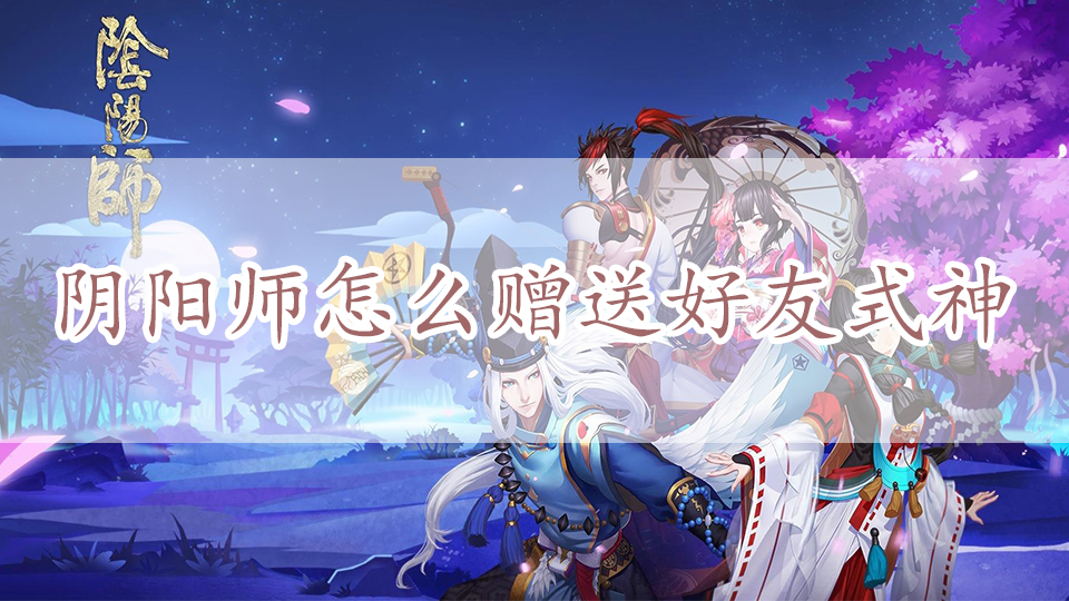 阴阳师怎么赠送好友式神