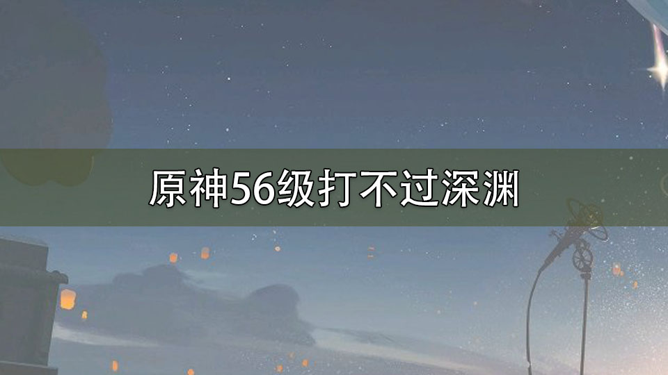 原神56级打不过深渊